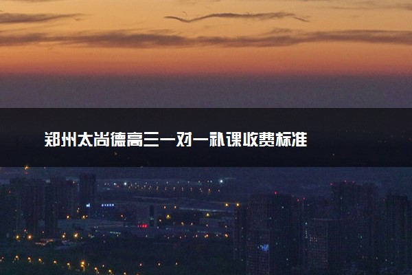 郑州太尚德高三一对一补课收费标准