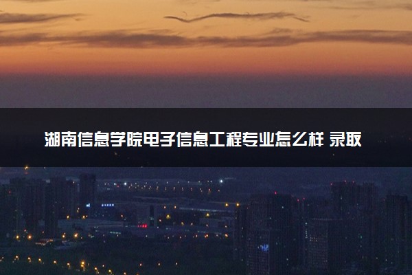 湖南信息学院电子信息工程专业怎么样 录取分数线多少