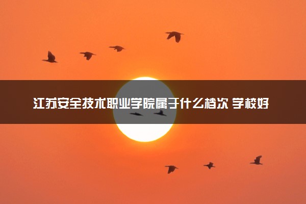 江苏安全技术职业学院属于什么档次 学校好不好
