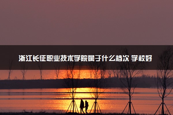 浙江长征职业技术学院属于什么档次 学校好不好