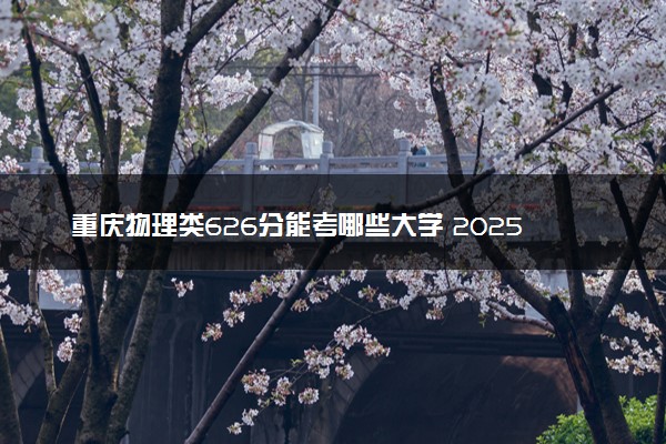重庆物理类626分能考哪些大学 2025考生稳上的大学名单