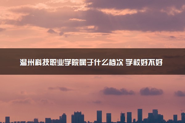 温州科技职业学院属于什么档次 学校好不好