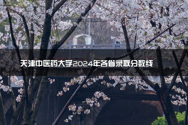 天津中医药大学2024年各省录取分数线 多少分能考上