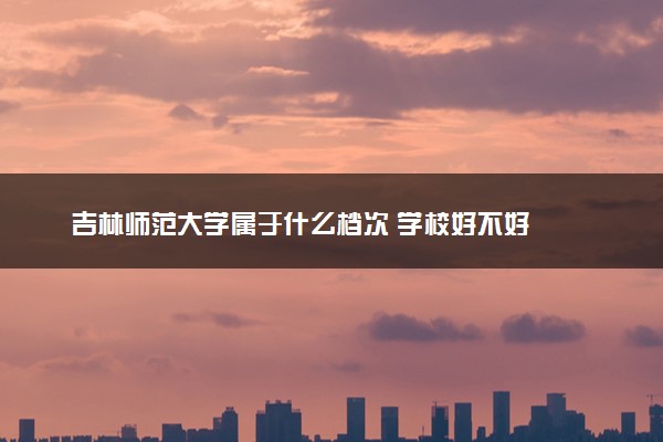吉林师范大学属于什么档次 学校好不好