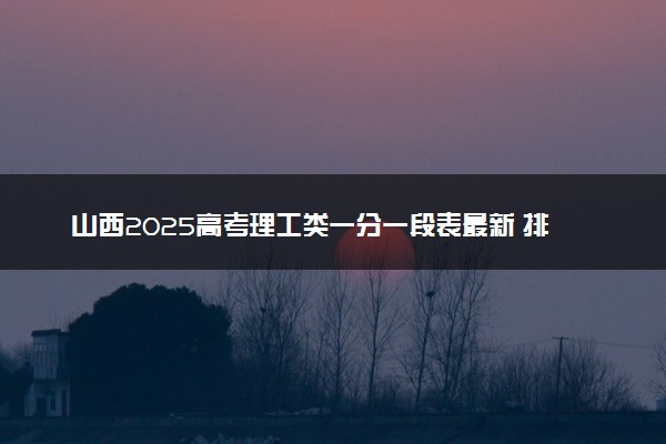 山西2025高考理工类一分一段表最新 排名位次对照