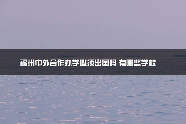 福州中外合作办学必须出国吗 有哪些学校