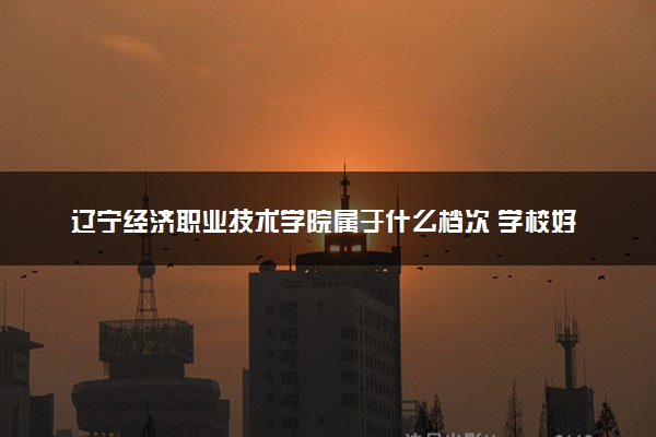 辽宁经济职业技术学院属于什么档次 学校好不好