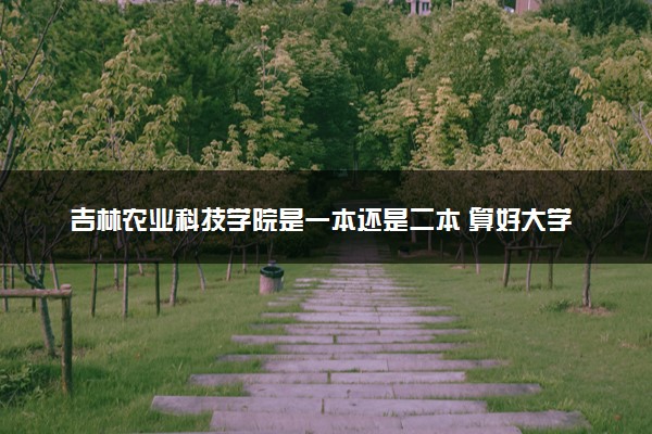 吉林农业科技学院是一本还是二本 算好大学吗