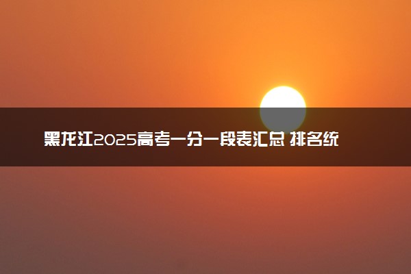 黑龙江2025高考一分一段表汇总 排名统计一览