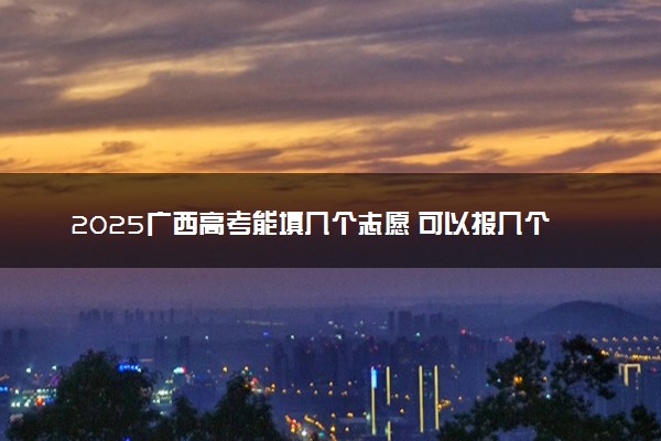 2025广西高考能填几个志愿 可以报几个学校和专业