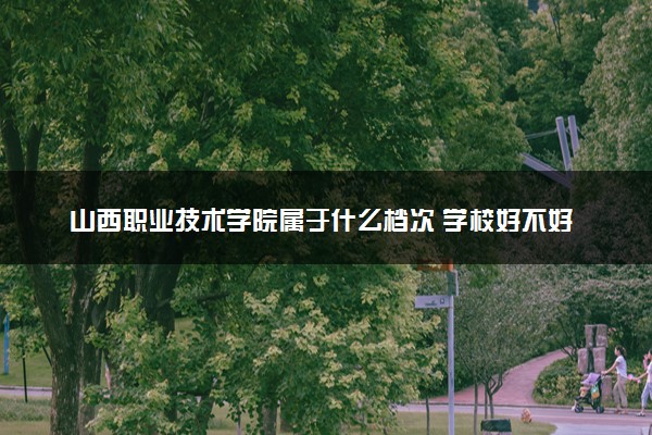 山西职业技术学院属于什么档次 学校好不好