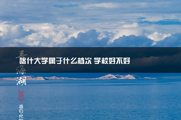 喀什大学属于什么档次 学校好不好