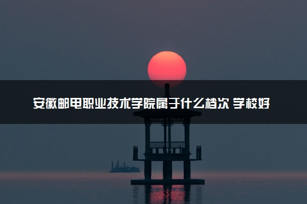 安徽邮电职业技术学院属于什么档次 学校好不好