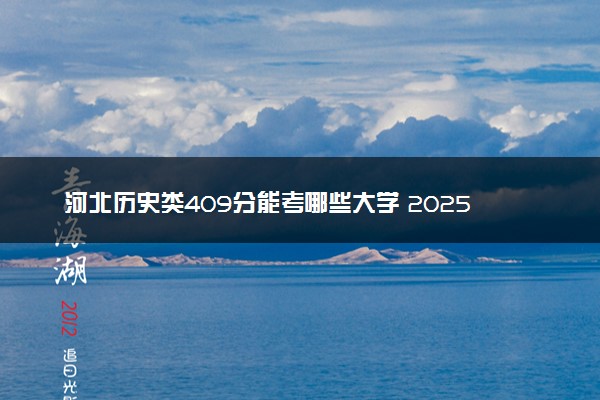 河北历史类409分能考哪些大学 2025考生稳上的大学名单