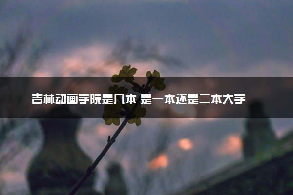 吉林动画学院是几本 是一本还是二本大学
