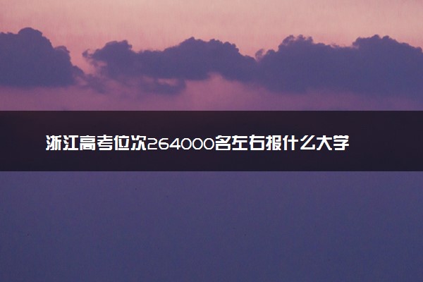 浙江高考位次264000名左右报什么大学好（2025年参考）