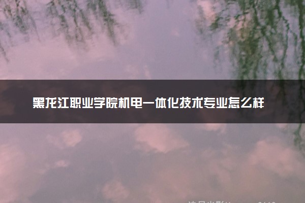 黑龙江职业学院机电一体化技术专业怎么样 录取分数线多少