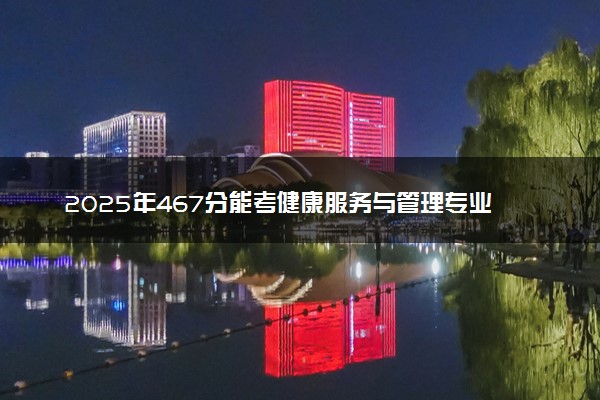 2025年467分能考健康服务与管理专业吗 467分健康服务与管理专业大学推荐
