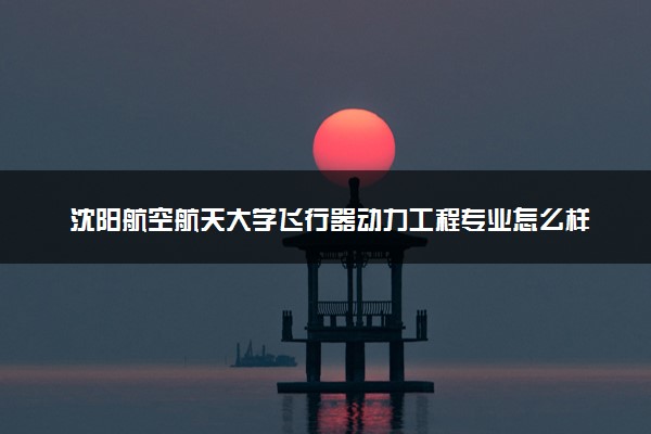 沈阳航空航天大学飞行器动力工程专业怎么样 录取分数线多少