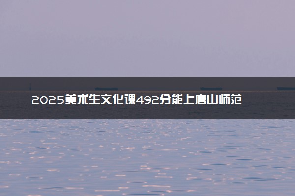 2025美术生文化课492分能上唐山师范学院吗