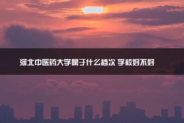 河北中医药大学属于什么档次 学校好不好