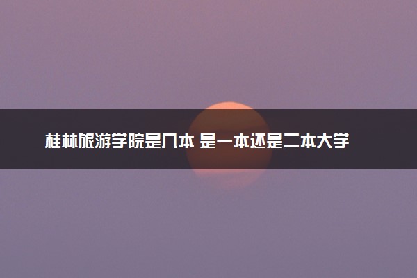 桂林旅游学院是几本 是一本还是二本大学