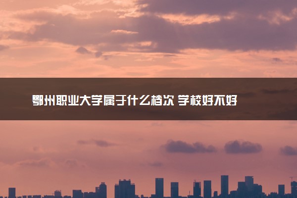 鄂州职业大学属于什么档次 学校好不好