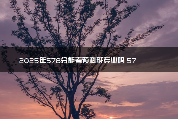 2025年578分能考预科班专业吗 578分预科班专业大学推荐