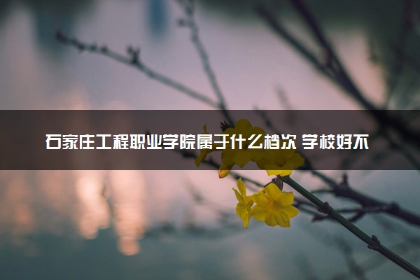 石家庄工程职业学院属于什么档次 学校好不好