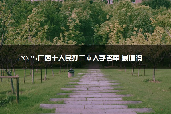2025广西十大民办二本大学名单 最值得考的民办院校