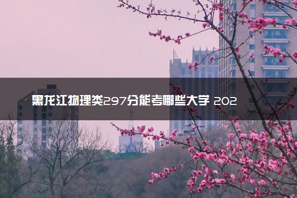 黑龙江物理类297分能考哪些大学 2025考生稳上的大学名单