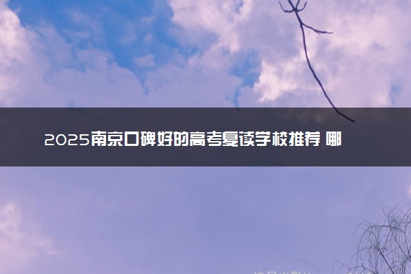 2025南京口碑好的高考复读学校推荐 哪个学校值得报