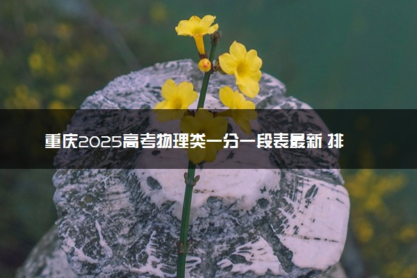 重庆2025高考物理类一分一段表最新 排名位次对照
