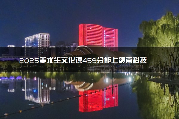 2025美术生文化课459分能上赣南科技学院吗
