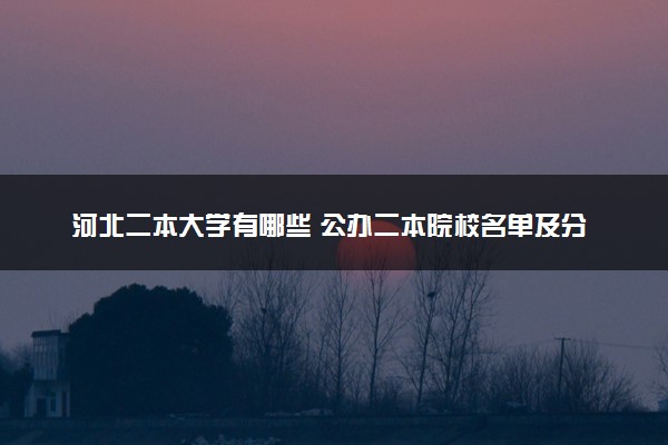 河北二本大学有哪些 公办二本院校名单及分数线(2025参考)
