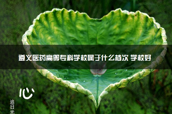 遵义医药高等专科学校属于什么档次 学校好不好