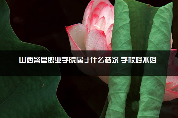 山西警官职业学院属于什么档次 学校好不好