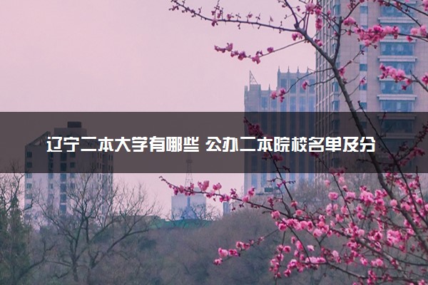 辽宁二本大学有哪些 公办二本院校名单及分数线(2025参考)