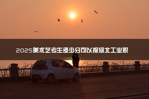 2025美术艺考生多少分可以报河北工业职业技术大学