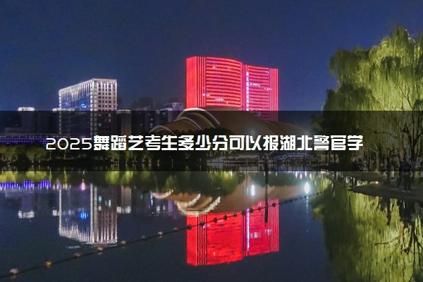 2025舞蹈艺考生多少分可以报湖北警官学院