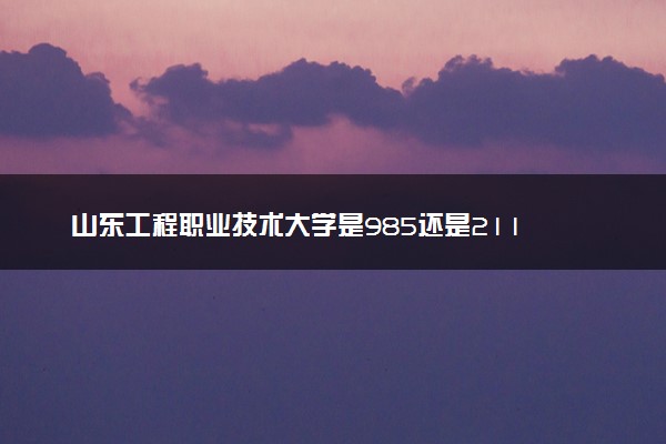 山东工程职业技术大学是985还是211 含金量怎么样