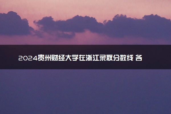 2024贵州财经大学在浙江录取分数线 各专业分数及位次