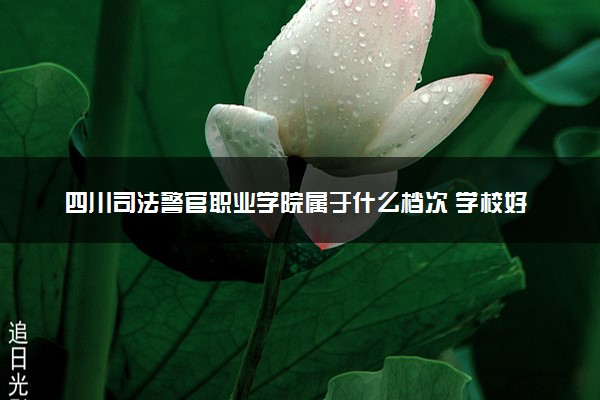 四川司法警官职业学院属于什么档次 学校好不好