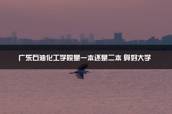 广东石油化工学院是一本还是二本 算好大学吗