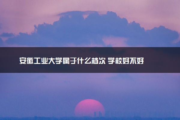 安徽工业大学属于什么档次 学校好不好