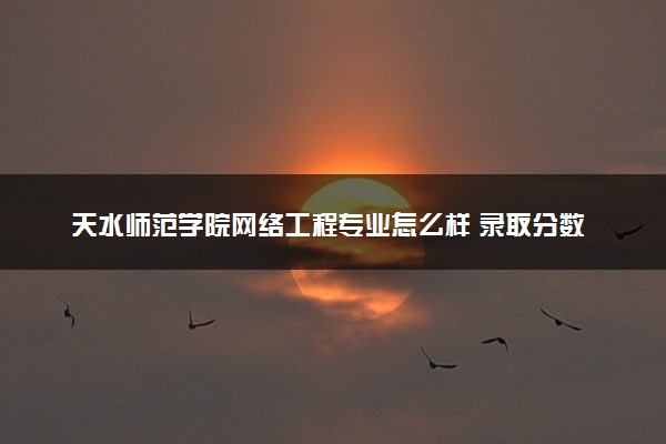 天水师范学院网络工程专业怎么样 录取分数线多少