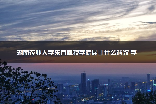 湖南农业大学东方科技学院属于什么档次 学校好不好