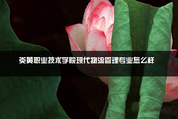炎黄职业技术学院现代物流管理专业怎么样 录取分数线多少