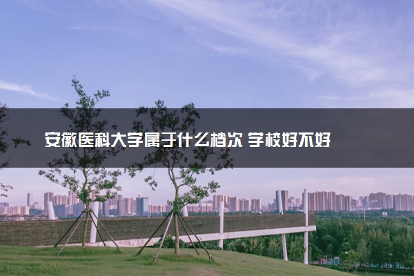 安徽医科大学属于什么档次 学校好不好