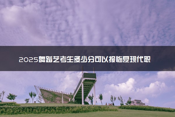 2025舞蹈艺考生多少分可以报临夏现代职业学院